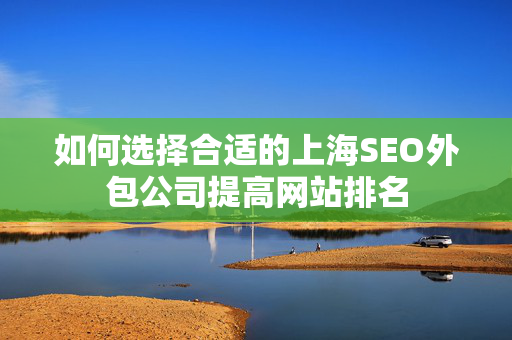 如何选择合适的上海SEO外包公司提高网站排名