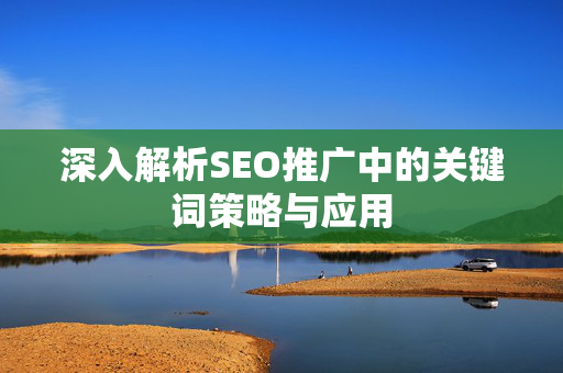 深入解析SEO推广中的关键词策略与应用