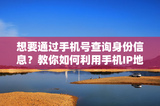 想要通过手机号查询身份信息？教你如何利用手机IP地址找到手机号的主人