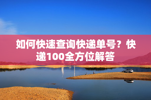 如何快速查询快递单号？快递100全方位解答