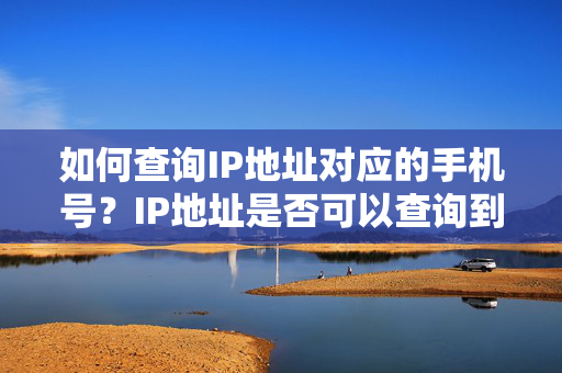 如何查询IP地址对应的手机号？IP地址是否可以查询到手机号？