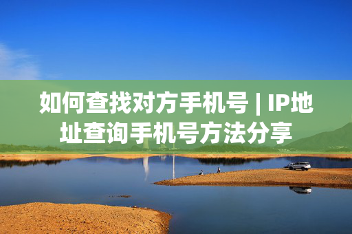 如何查找对方手机号 | IP地址查询手机号方法分享