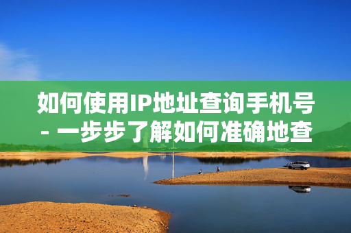 如何使用IP地址查询手机号- 一步步了解如何准确地查询IP地址关联的手机号码