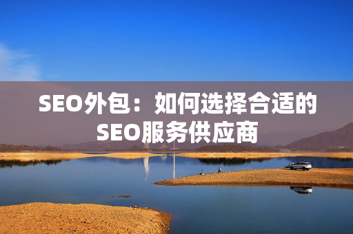 SEO外包：如何选择合适的SEO服务供应商