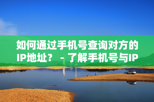 如何通过手机号查询对方的IP地址？ - 了解手机号与IP地址的关系