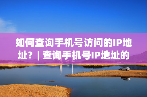 如何查询手机号访问的IP地址？| 查询手机号IP地址的方法