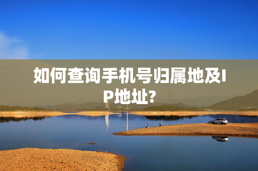 如何查询手机号归属地及IP地址?