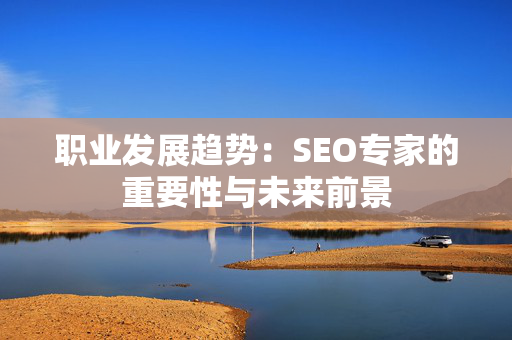 职业发展趋势：SEO专家的重要性与未来前景