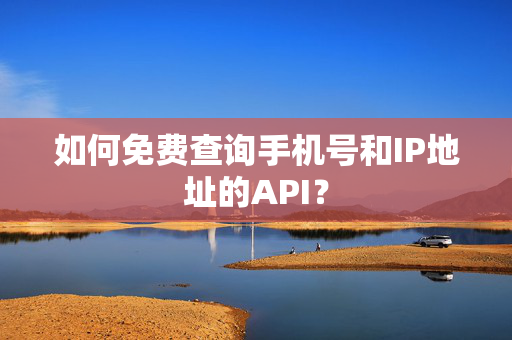 如何免费查询手机号和IP地址的API？