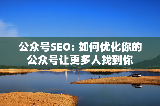 公众号SEO: 如何优化你的公众号让更多人找到你