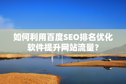 如何利用百度SEO排名优化软件提升网站流量？