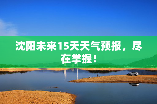 沈阳未来15天天气预报，尽在掌握！