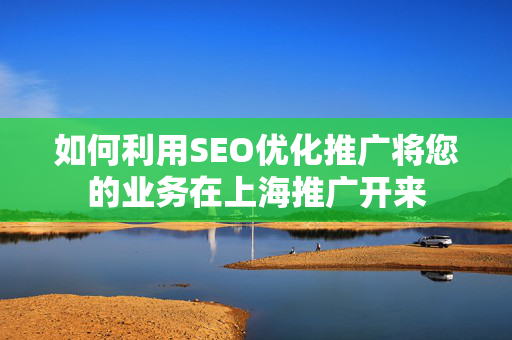 如何利用SEO优化推广将您的业务在上海推广开来