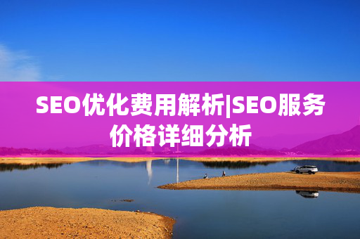 SEO优化费用解析|SEO服务价格详细分析