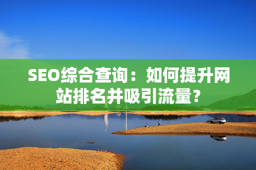 SEO综合查询：如何提升网站排名并吸引流量？