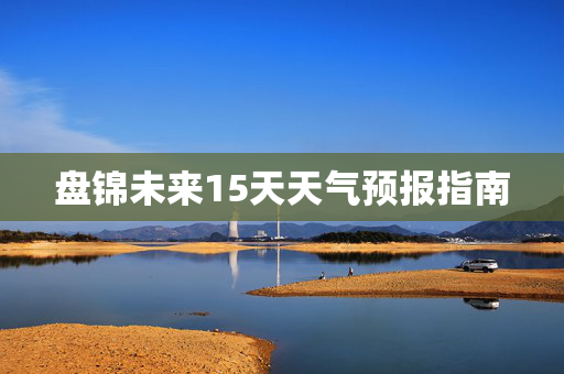 盘锦未来15天天气预报指南