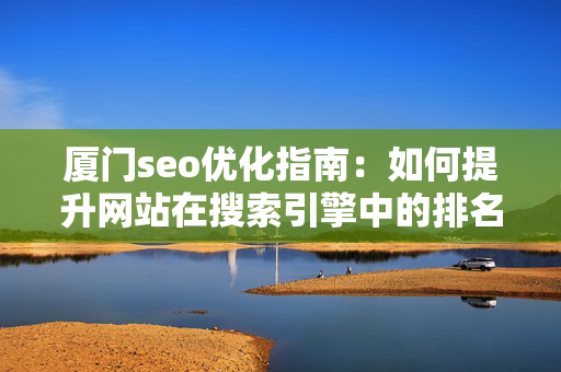 厦门seo优化指南：如何提升网站在搜索引擎中的排名