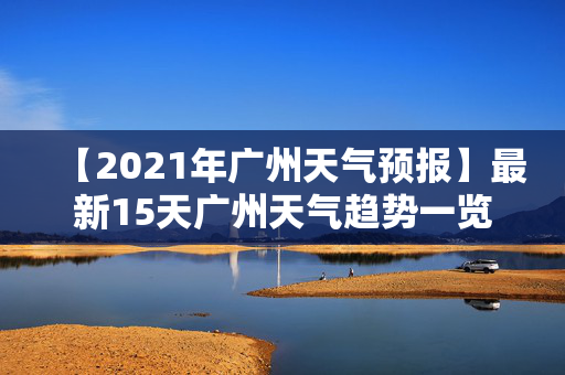 【2021年广州天气预报】最新15天广州天气趋势一览