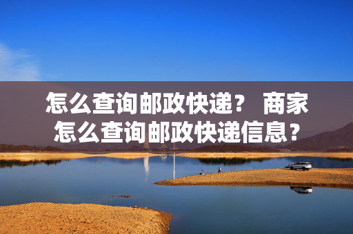 怎么查询邮政快递？ 商家怎么查询邮政快递信息？