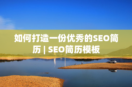 如何打造一份优秀的SEO简历 | SEO简历模板