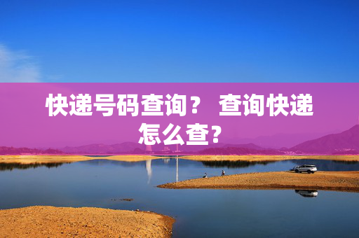 快递号码查询？ 查询快递怎么查？