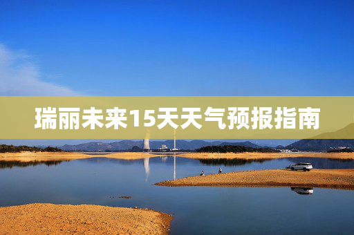 瑞丽未来15天天气预报指南