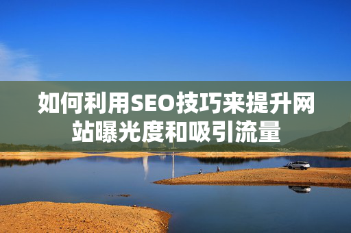 如何利用SEO技巧来提升网站曝光度和吸引流量