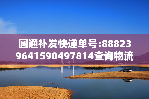 圆通补发快递单号:888239641590497814查询物流？