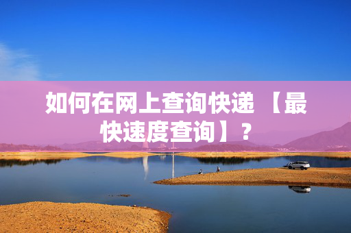 如何在网上查询快递 【最快速度查询】？