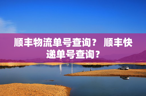 顺丰物流单号查询？ 顺丰快递单号查询？