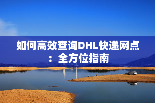 如何高效查询DHL快递网点：全方位指南