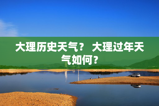 大理历史天气？ 大理过年天气如何？