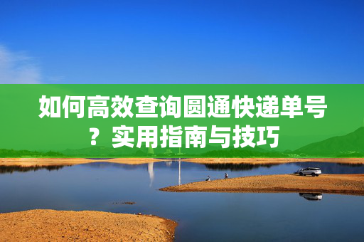 如何高效查询圆通快递单号？实用指南与技巧