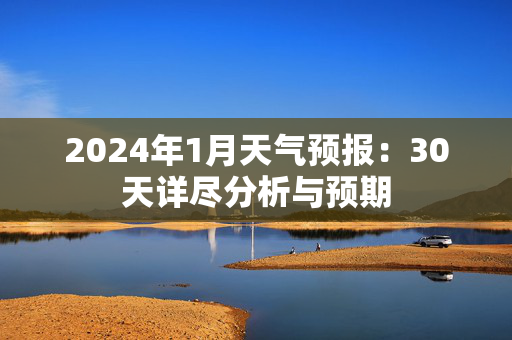 2024年1月天气预报：30天详尽分析与预期