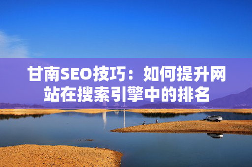 甘南SEO技巧：如何提升网站在搜索引擎中的排名