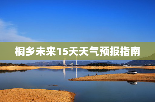 桐乡未来15天天气预报指南