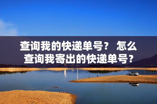 查询我的快递单号？ 怎么查询我寄出的快递单号？