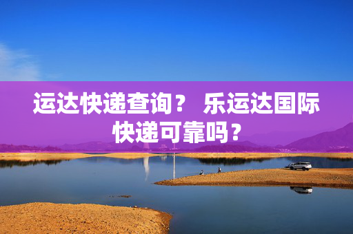 运达快递查询？ 乐运达国际快递可靠吗？