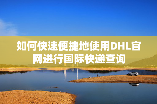 如何快速便捷地使用DHL官网进行国际快递查询