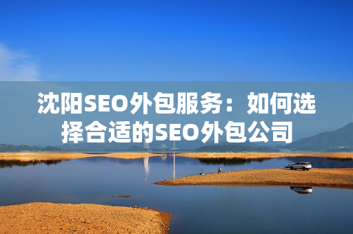 沈阳SEO外包服务：如何选择合适的SEO外包公司