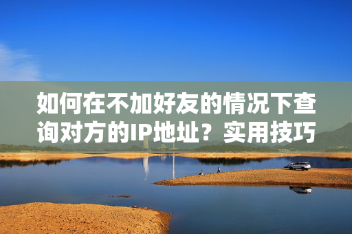 如何在不加好友的情况下查询对方的IP地址？实用技巧与注意事项