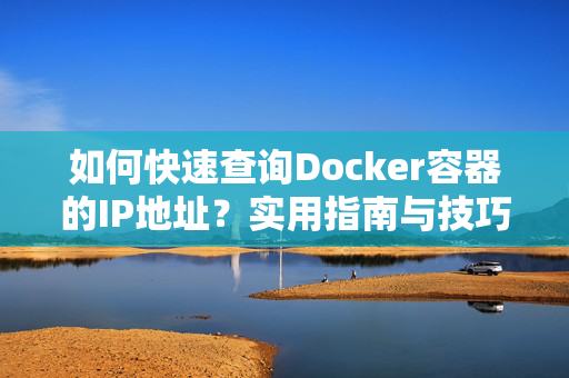 如何快速查询Docker容器的IP地址？实用指南与技巧分享