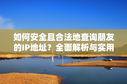 如何安全且合法地查询朋友的IP地址？全面解析与实用指南