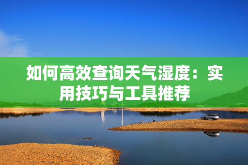 如何高效查询天气湿度：实用技巧与工具推荐