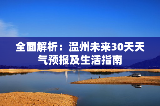 全面解析：温州未来30天天气预报及生活指南