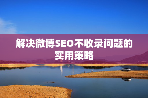 解决微博SEO不收录问题的实用策略