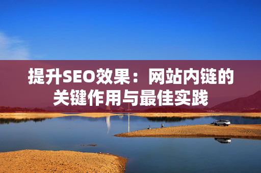 提升SEO效果：网站内链的关键作用与最佳实践