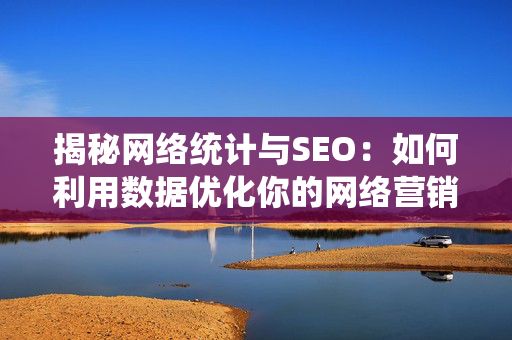 揭秘网络统计与SEO：如何利用数据优化你的网络营销策略