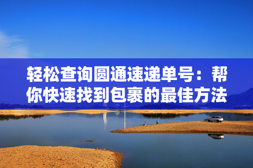 轻松查询圆通速递单号：帮你快速找到包裹的最佳方法