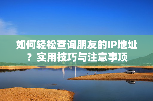 如何轻松查询朋友的IP地址？实用技巧与注意事项